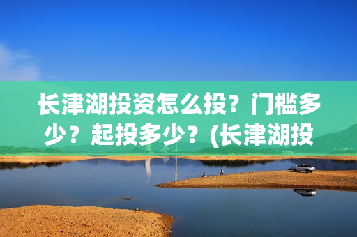 长津湖投资怎么投？门槛多少？起投多少？(长津湖投资多钱)