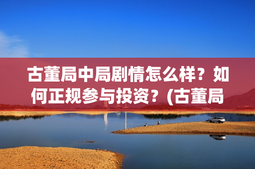 古董局中局剧情怎么样？如何正规参与投资？(古董局中局剧情详解)