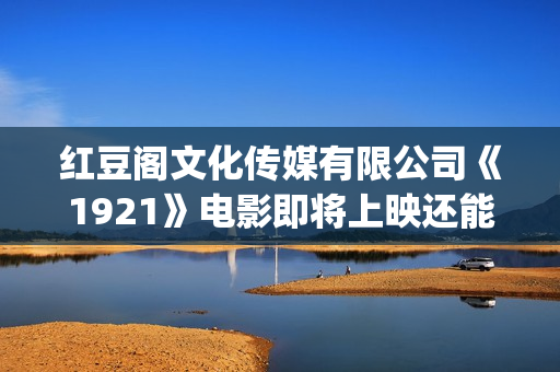 红豆阁文化传媒有限公司《1921》电影即将上映还能投资吗？ (红豆轩艺术培训中心)