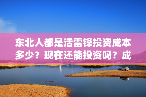 东北人都是活雷锋投资成本多少？现在还能投资吗？成本多少？(东北人都是活雷锋歌词完整版)