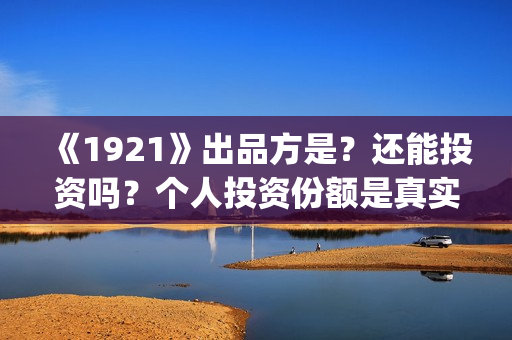 《1921》出品方是？还能投资吗？个人投资份额是真实的吗？ (1921谁导演)