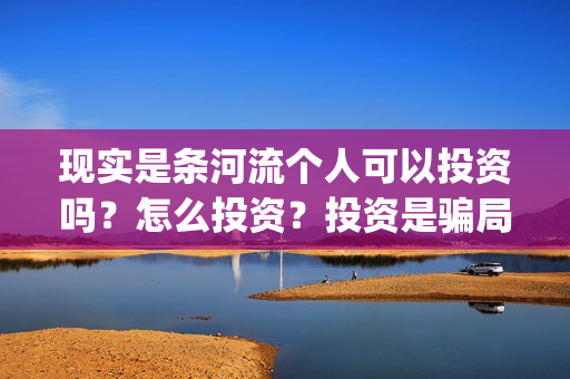 现实是条河流个人可以投资吗？怎么投资？投资是骗局吗？(现实是条河流电影 发行公司)