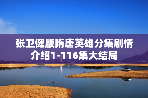 张卫健版隋唐英雄分集剧情介绍1-116集大结局