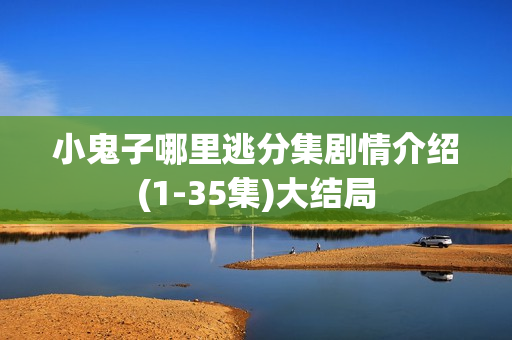 小鬼子哪里逃分集剧情介绍(1-35集)大结局