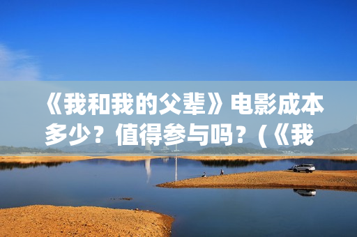 《我和我的父辈》电影成本多少？值得参与吗？(《我和我的父辈》)
