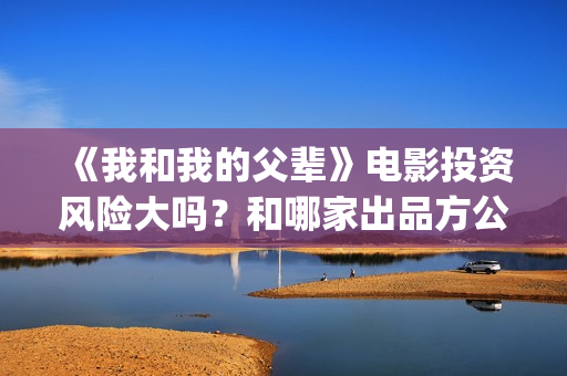 《我和我的父辈》电影投资风险大吗？和哪家出品方公司签约？(我和我的父辈演员表)