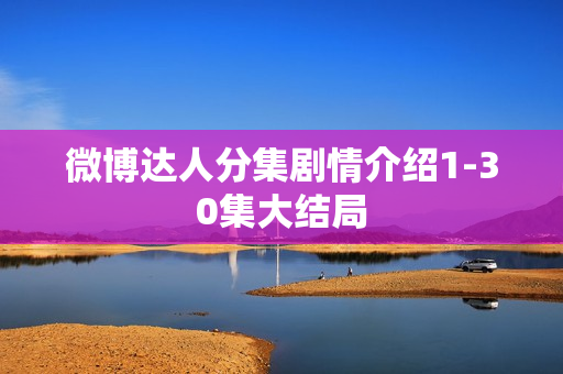 微博达人分集剧情介绍1-30集大结局 微博达人分集剧情介绍1-30集大结局