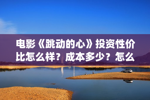 电影《跳动的心》投资性价比怎么样？成本多少？怎么投资？(电影跳动的心最新进展)