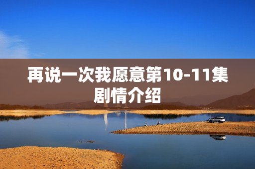 再说一次我愿意第10-11集剧情介绍