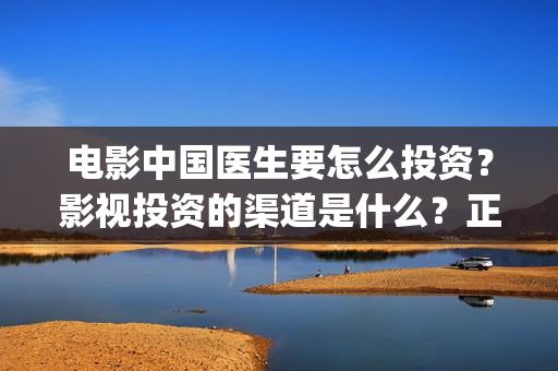 电影中国医生要怎么投资？影视投资的渠道是什么？正规吗？(电影中国医生热议)
