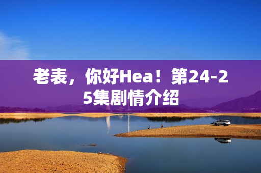 老表,你好Hea!第24-25集剧情介绍 老表,你好Hea!第24-25集剧情介绍