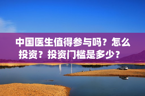 中国医生值得参与吗？怎么投资？投资门槛是多少？ (中国医生好吗)