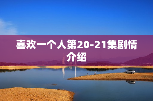 喜欢一个人第20-21集剧情介绍 喜欢一个人第20-21集剧情介绍