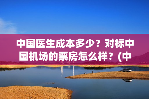 中国医生成本多少？对标中国机场的票房怎么样？(中国医生赚钱)
