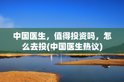 中国医生，值得投资吗，怎么去投(中国医生热议)