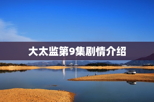 大太监第9集剧情介绍 大太监第9集剧情介绍