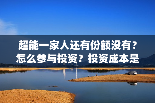 超能一家人还有份额没有？怎么参与投资？投资成本是多少？(超能一家人官宣)