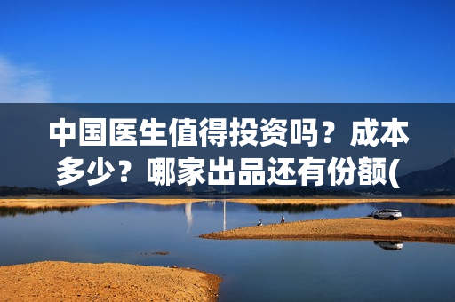 中国医生值得投资吗？成本多少？哪家出品还有份额(中国医生好吗)