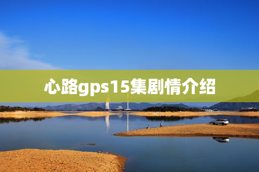 心路gps15集剧情介绍