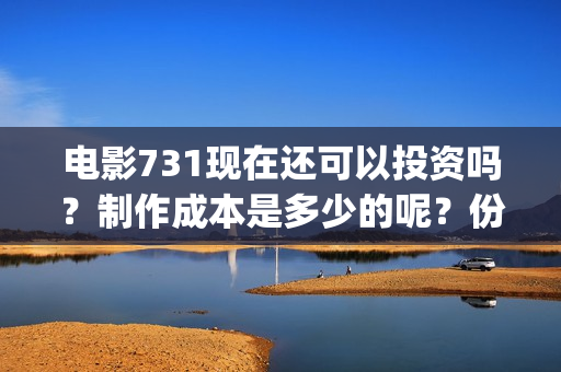 电影731现在还可以投资吗？制作成本是多少的呢？份额是真实的吗？(731电影预计多少票房)