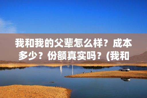 我和我的父辈怎么样？成本多少？份额真实吗？(我和我的父辈一般)