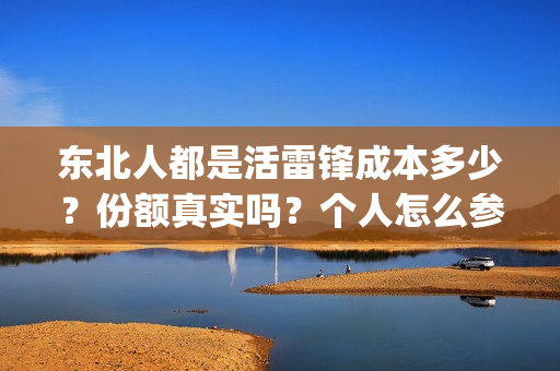 东北人都是活雷锋成本多少？份额真实吗？个人怎么参与(东北人都是活雷锋之长白山行动)