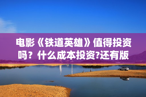 电影《铁道英雄》值得投资吗？什么成本投资?还有版权份额吗?(电影铁道英雄导演是谁)