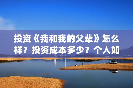 投资《我和我的父辈》怎么样？投资成本多少？个人如何参与？(我和我的价位)