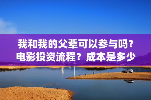 我和我的父辈可以参与吗？电影投资流程？成本是多少(我和我的父辈讲啥)