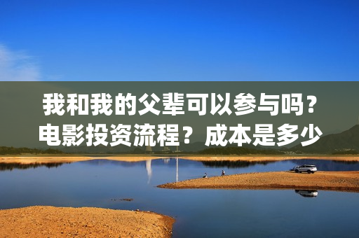 我和我的父辈可以参与吗？电影投资流程？成本是多少(我和我的父辈 怎么样)