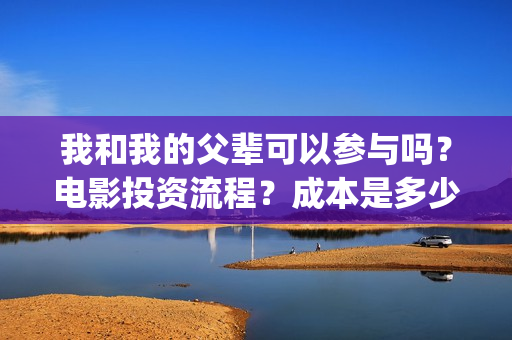 我和我的父辈可以参与吗？电影投资流程？成本是多少(我和我的父辈咋样)