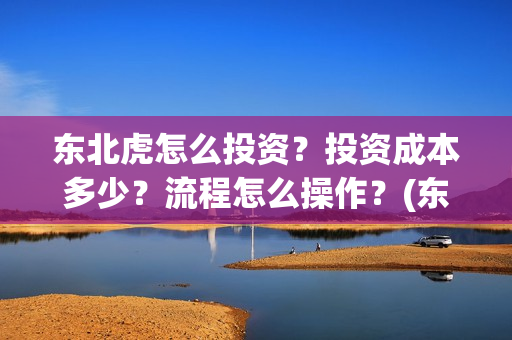 东北虎怎么投资？投资成本多少？流程怎么操作？(东北虎投资成本)