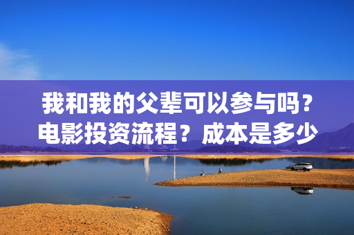 我和我的父辈可以参与吗？电影投资流程？成本是多少(我和我的父辈好不好)