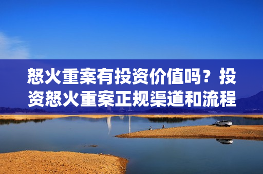 怒火重案有投资价值吗？投资怒火重案正规渠道和流程是什么？(怒火重案投资成本)