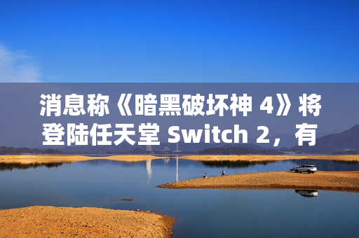 消息称《暗黑破坏神 4》将登陆任天堂 Switch 2，有望今年上线