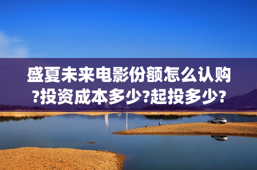 盛夏未来电影份额怎么认购?投资成本多少?起投多少?(盛夏未来这部电影怎么样)
