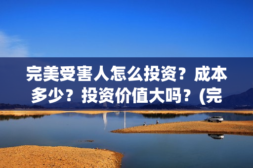 完美受害人怎么投资？成本多少？投资价值大吗？(完美受害人会亏损吗)