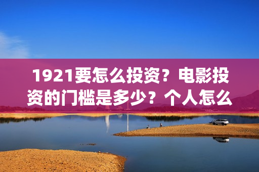 1921要怎么投资？电影投资的门槛是多少？个人怎么投资？(1921总投资多少)