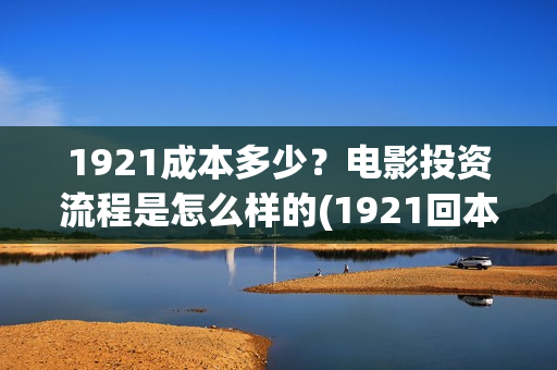 1921成本多少？电影投资流程是怎么样的(1921回本了吗)