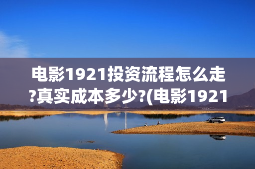 电影1921投资流程怎么走?真实成本多少?(电影1921投资成本)