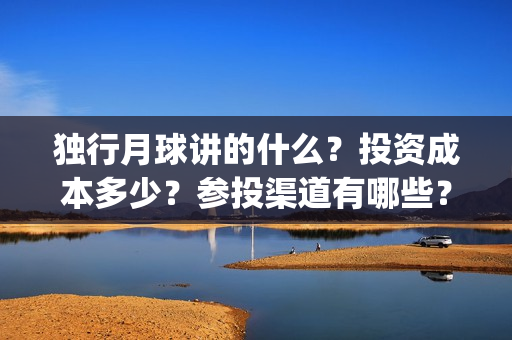 独行月球讲的什么？投资成本多少？参投渠道有哪些？(独行月球电影什么时候开机)