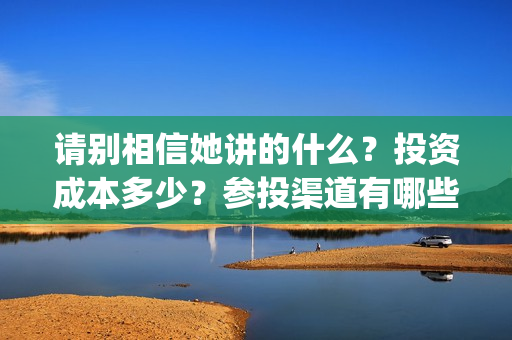 请别相信她讲的什么？投资成本多少？参投渠道有哪些？(请别相信她影评)