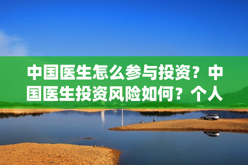 中国医生怎么参与投资？中国医生投资风险如何？个人投资成本？(中国医生怎么参军的)