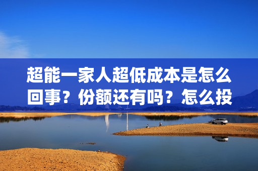 超能一家人超低成本是怎么回事？份额还有吗？怎么投资(超能一家人2021)