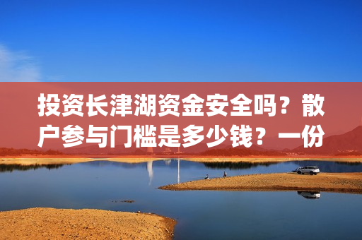 投资长津湖资金安全吗？散户参与门槛是多少钱？一份收益有多少？(投资长津湖能赚钱吗)