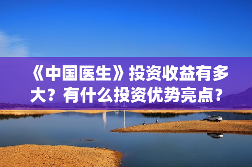 《中国医生》投资收益有多大？有什么投资优势亮点？(中国医生,预告)