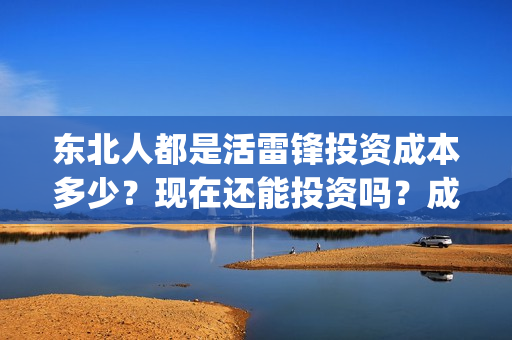 东北人都是活雷锋投资成本多少？现在还能投资吗？成本多少？(东北人都是活雷锋歌曲原唱)