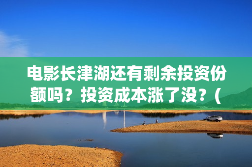 电影长津湖还有剩余投资份额吗？投资成本涨了没？(电影长津湖拍了几年)