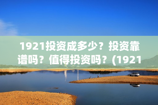 1921投资成多少？投资靠谱吗？值得投资吗？(1921值得投资吗)