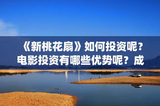 《新桃花扇》如何投资呢？电影投资有哪些优势呢？成本多少的呢？(新桃花扇简谱)